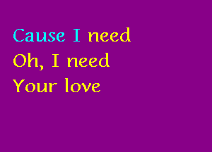 Causelineed
Oh, I need

Your love