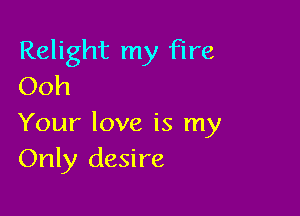 Relight my Fire
Ooh

Your love is my
Only desire