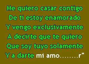 Me quiero casar contigo
De ti estoy enamorado
Y vengo exclusivamente
A decirte que te quiero
Que soy tuyo solamente
Y a darte mi amo ........ r