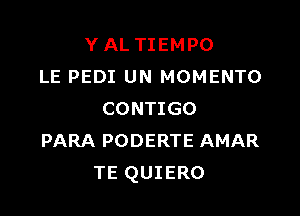 Y AL TIEMPO
LE PEDI UN MOMENTO

CONTIGO
PARA PODERTE AMAR
TE QUIERO