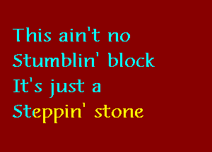 This ain't no
Stumblin' block

It's just a
Steppin' stone