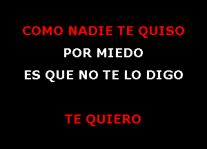 COMO NADIE TE QUISO
POR MIEDO

ES QUE NO TE L0 DIGO

TE QUIERO