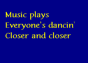 Music plays
Everyone's dancin'

Closer and closer