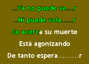 ..Ya no puede ve...r
..Ni puede vola ..... r

Se acerca su muerte

Esta agonizando

De tanto espera ......... r