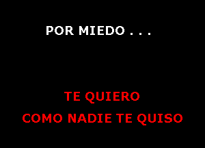 POR MIEDO . . .

TE QUIERO
COMO NADIE TE QUISO