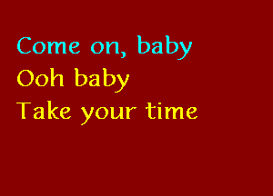 Come on, baby
Ooh baby

Take your time