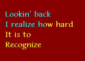 Lookin' back
I realize how hard

It is to
Recognize