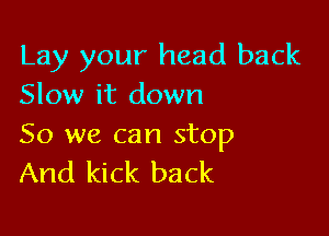 Lay your head back
Slow it down

So we can stop
And kick back