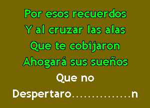 Por esos recuerdos
Y al cruzar las alas
Que te cobijaron

Ahogar3 sus suerios
Que no
Despertaro ............... n