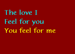 The love I
Feel for you

You feel for me