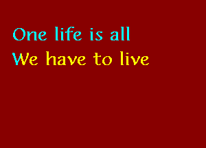 One life is all
We have to live