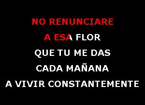 N0 RENUNCIARE
A ESA FLOR
QUE TU ME DAS
CADA MANANA
AVIVIR CONSTANTEMENTE