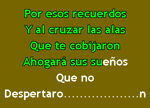 Por esos recuerdos
Y al cruzar las alas
Que te cobijaron

Ahogar3 sus suerios
Que no
Despertaro ................... n