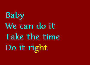 Baby
We can do it

Take the time
Do it right