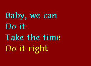 Baby, we can
Do it

Take the time
Do it right