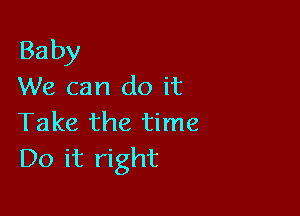 Baby
We can do it

Take the time
Do it right