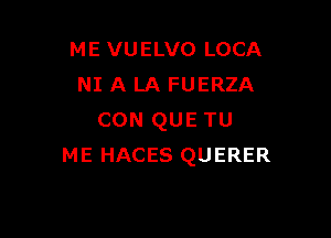 ME VUELVO LOCA
NI A LA FUERZA

CON QUE TU
ME HACES QUERER
