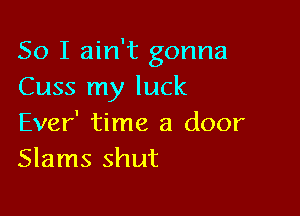 So I ain't gonna
Cuss my luck

Ever' time a door
Slams Shut