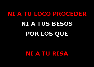 NI A TU LOCO PROCEDER
NI A TUS BESOS

POR LOS QUE

NI A TU RISA