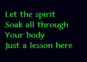 Let the spirit
Soak all through

Your body
Just a lesson here
