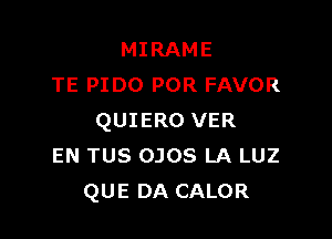 MIRAME
TE PIDO POR FAVOR

QUIERO VER
EN TUS 0308 LA LUZ
QUE DA CALOR