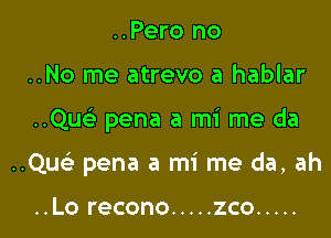 ..Pero no
..No me atrevo a hablar

..Qu pena a mi me da

..Quc pena a mi me da, ah

..Lo recono ..... zco .....