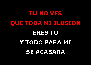 TU NO VES
QUE TODA MI ILUSION

ERES TU
Y TODO PARA MI
SE ACABARA