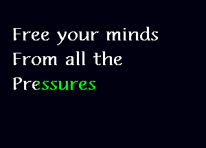 Free your minds
From all the

Pressures