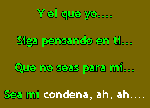 Yel que yo....

Siga pensando en ti...
Que no seas para mi...

Sea mi condena, ah, ah....