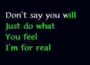 Don't say you will
Just do what

You feel
I'm for real