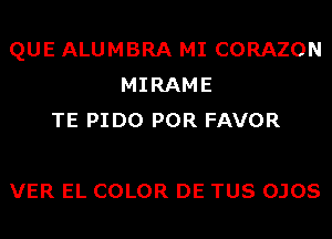 QUE ALUMBRA MI CORAZON
MIRAME
TE PIDO POR FAVOR

VER EL COLOR DE TUS OJOS