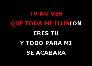 TU NO VES
QUE TODA MI ILUSION

ERES TU
Y TODO PARA MI
SE ACABARA