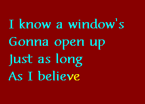 I know a window's
Gonna open up

Just as long
As I believe