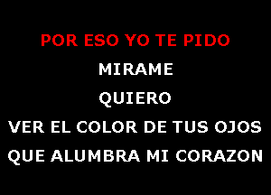 POR ESO Y0 TE PIDO
MIRAME
QUIERO
VER EL COLOR DE TUS OJOS
QUE ALUMBRA MI CORAZON