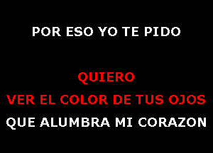 POR ESO Y0 TE PIDO

QUIERO
VER EL COLOR DE TUS OJOS
QUE ALUMBRA MI CORAZON