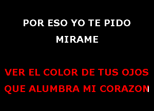 POR ESO Y0 TE PIDO
MIRAME

VER EL COLOR DE TUS OJOS
QUE ALUMBRA MI CORAZON