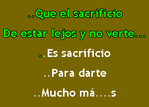 ..Que el sacrificio

De estar lejos y no verte...

..Es sacrificio
..Para darte

..Mucho ma....s