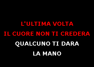 L' U LTI MA VOLTA

IL CUORE NON TI CREDERA
QUALCUNO TI DARA
LA MANO