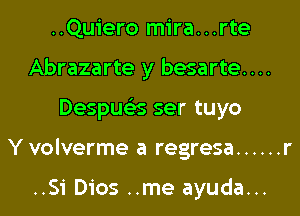 ..Quiero mira...rte
Abrazarte y besarte....
Despue'es ser tuyo
Y volverme a regresa ...... r

..Si Dios ..me ayuda...