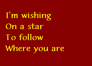 I'm wishing
On a star

To follow
Where you are
