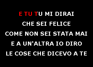 E TU TU MI DIRAI
CHE SEI FELICE
COME NON SEI STATA MAI
E A UN'ALTRA IO DIRO
LE COSE CHE DICEVO A TE