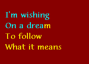 I'm wishing
On a dream

To follow
What it means
