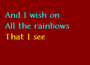 And I wish on
All the rainbows

That I see