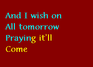 And I wish on
All tomorrow

Praying it'll
Come