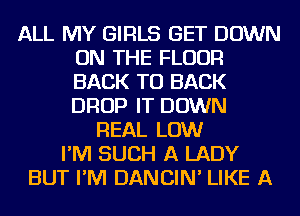 ALL MY GIRLS GET DOWN
ON THE FLOOR
BACK TO BACK
DROP IT DOWN

REAL LOW
I'M SUCH A LADY
BUT I'M DANCIN' LIKE A