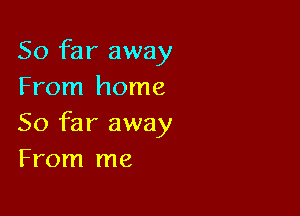 So far away
From home

So far away
From me