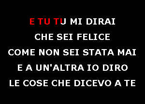 E TU TU MI DIRAI
CHE SEI FELICE
COME NON SEI STATA MAI
E A UN'ALTRA IO DIRO
LE COSE CHE DICEVO A TE