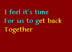 I feel it's time
For us to get back

Together