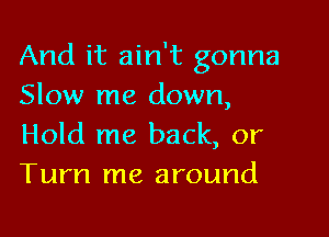 And it ain't gonna
Slow me down,

Hold me back, or
Turn me around