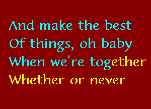 And make the best
Of things, oh baby
When we're together
Whether or never